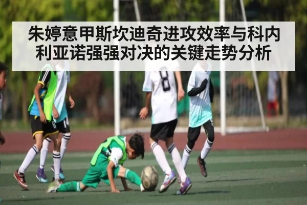 朱婷意甲斯坎迪奇进攻效率与科内利亚诺强强对决的关键走势分析