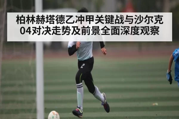 柏林赫塔德乙冲甲关键战与沙尔克04对决走势及前景全面深度观察